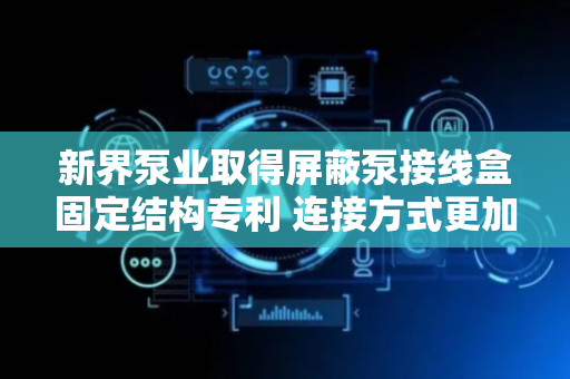 新界泵业取得屏蔽泵接线盒固定结构专利 连接方式更加简单