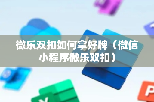 微乐双扣如何拿好牌（微信小程序微乐双扣）