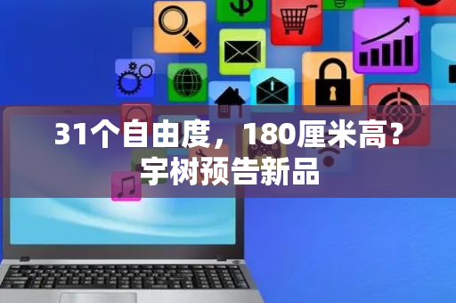31个自由度，180厘米高？宇树预告新品