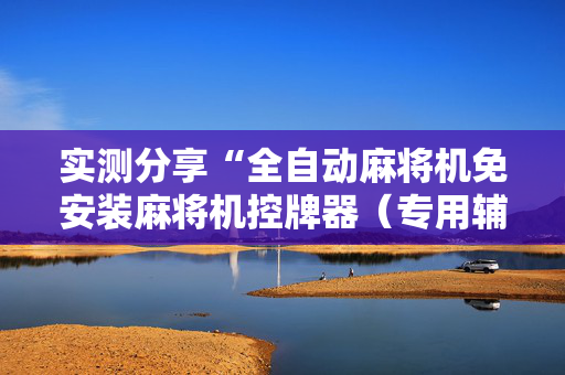 实测分享“全自动麻将机免安装麻将机控牌器（专用辅牌神器免安装）