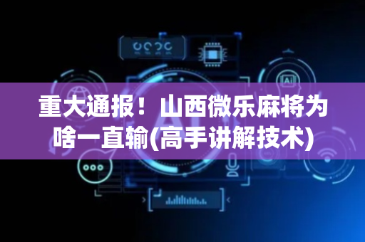 重大通报！山西微乐麻将为啥一直输(高手讲解技术)
