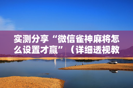 实测分享“微信雀神麻将怎么设置才赢”（详细透视教程）-哔哩哔哩