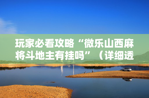 玩家必看攻略“微乐山西麻将斗地主有挂吗”（详细透视教程）-哔哩哔哩