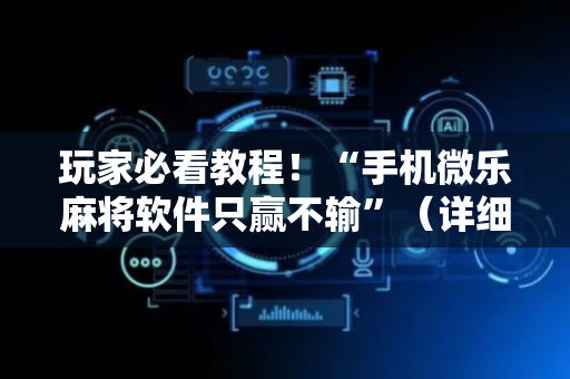 玩家必看教程！“手机微乐麻将软件只赢不输”（详细辅助教程）-哔哩哔哩