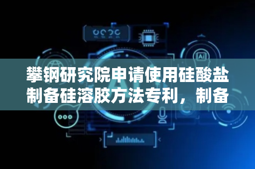 攀钢研究院申请使用硅酸盐制备硅溶胶方法专利，制备的硅溶胶具有高度稳定性