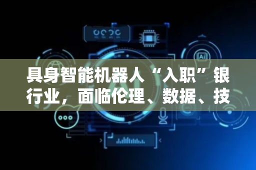 具身智能机器人“入职”银行业，面临伦理、数据、技术三重坎