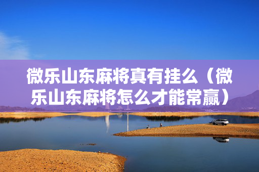 微乐山东麻将真有挂么（微乐山东麻将怎么才能常赢）