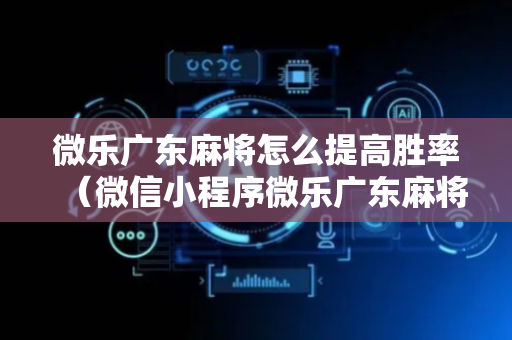微乐广东麻将怎么提高胜率（微信小程序微乐广东麻将有挂吗）