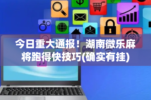 今日重大通报！湖南微乐麻将跑得快技巧(确实有挂)