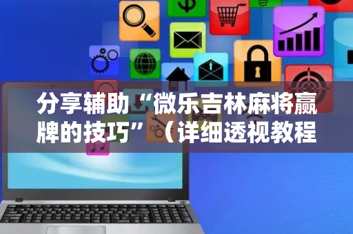 分享辅助“微乐吉林麻将赢牌的技巧”（详细透视教程）-哔哩哔哩