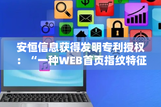安恒信息获得发明专利授权：“一种WEB首页指纹特征的提取方法、装置及介质”