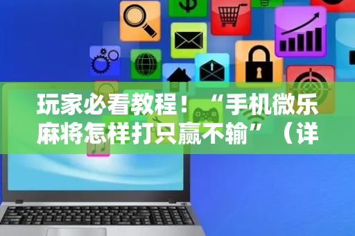 玩家必看教程！“手机微乐麻将怎样打只赢不输”（详细透视教程）-哔哩哔哩