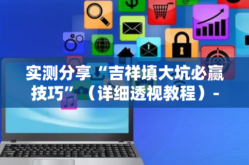 实测分享“吉祥填大坑必赢技巧”（详细透视教程）-哔哩哔哩
