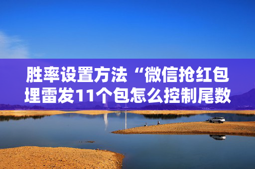 胜率设置方法“微信抢红包埋雷发11个包怎么控制尾数外挂”（详细透视教程）-哔哩哔哩