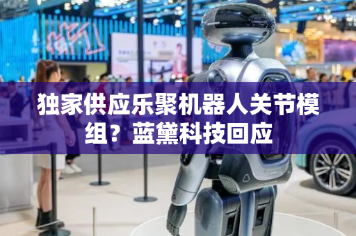 独家供应乐聚机器人关节模组？蓝黛科技回应