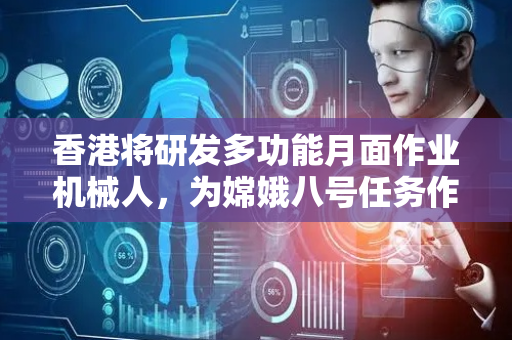 香港将研发多功能月面作业机械人，为嫦娥八号任务作出贡献