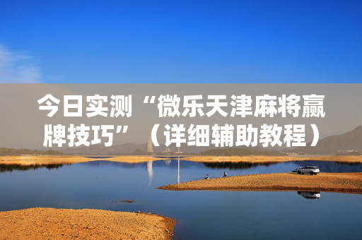 今日实测“微乐天津麻将赢牌技巧”（详细辅助教程）-哔哩哔哩
