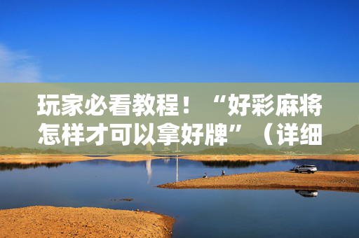 玩家必看教程！“好彩麻将怎样才可以拿好牌”（详细开挂教程）-哔哩哔哩