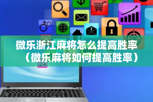 微乐浙江麻将怎么提高胜率（微乐麻将如何提高胜率）
