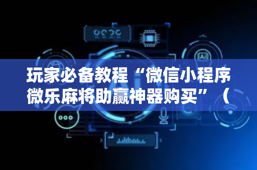 玩家必备教程“微信小程序微乐麻将助赢神器购买”（详细透视教程）-哔哩哔哩