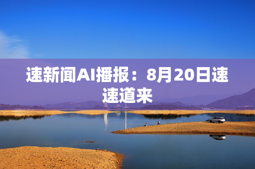 速新闻AI播报：8月20日速速道来