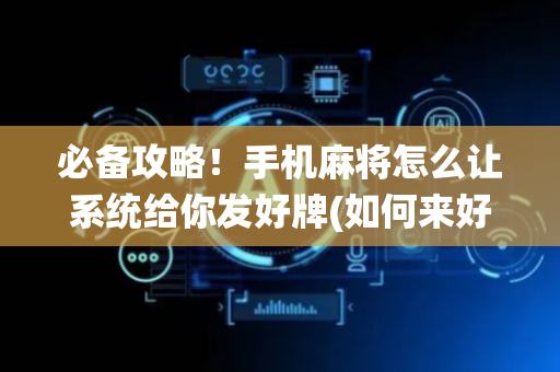 必备攻略！手机麻将怎么让系统给你发好牌(如何来好牌)