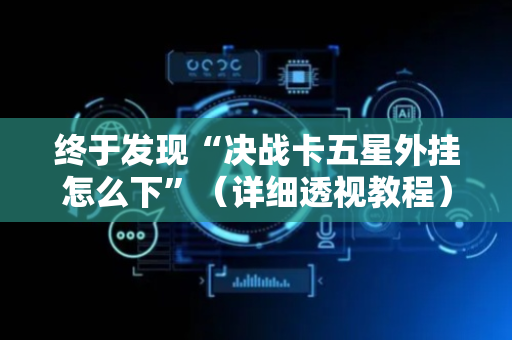 终于发现“决战卡五星外挂怎么下”（详细透视教程）-哔哩哔哩