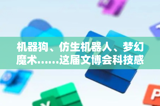 机器狗、仿生机器人、梦幻魔术……这届文博会科技感拉满