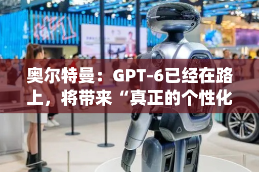 奥尔特曼：GPT-6已经在路上，将带来“真正的个性化”；DeepSeek开源V3.1-Base丨全球科技早参