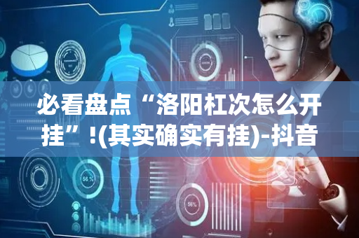 必看盘点“洛阳杠次怎么开挂”!(其实确实有挂)-抖音