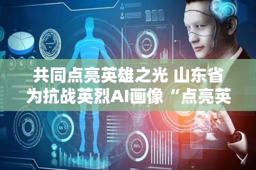 共同点亮英雄之光 山东省为抗战英烈AI画像“点亮英雄”行动启动仪式暨散葬烈士集中安葬仪式在利津县举行