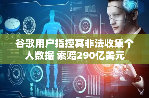谷歌用户指控其非法收集个人数据 索赔290亿美元
