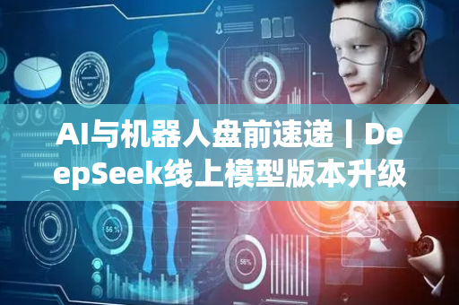 AI与机器人盘前速递丨DeepSeek线上模型版本升级；宇树预热新款人形机器人