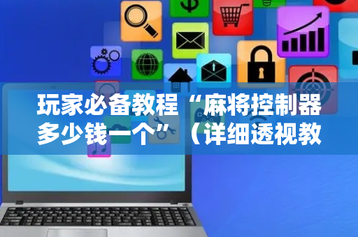 玩家必备教程“麻将控制器多少钱一个”（详细透视教程）-哔哩哔哩
