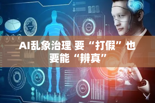 AI乱象治理 要“打假”也要能“辨真”