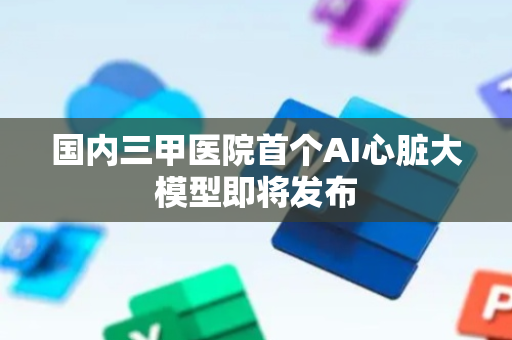国内三甲医院首个AI心脏大模型即将发布