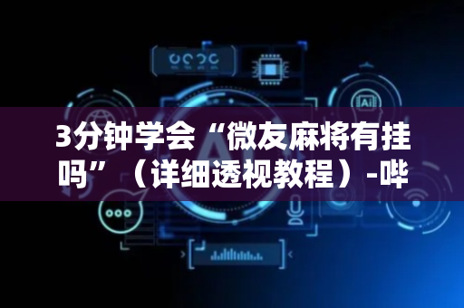 3分钟学会“微友麻将有挂吗”（详细透视教程）-哔哩哔哩