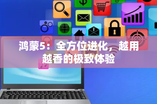 鸿蒙5：全方位进化，越用越香的极致体验