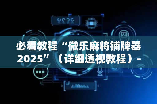 必看教程“微乐麻将铺牌器2025”（详细透视教程）-哔哩哔哩