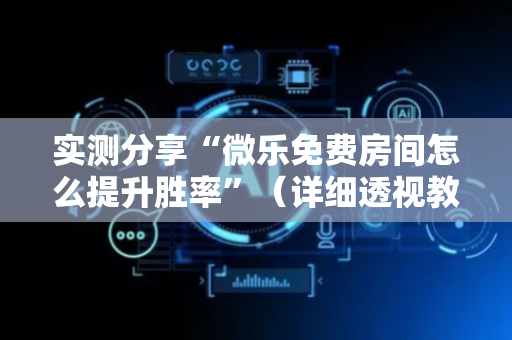 实测分享“微乐免费房间怎么提升胜率”（详细透视教程）-哔哩哔哩