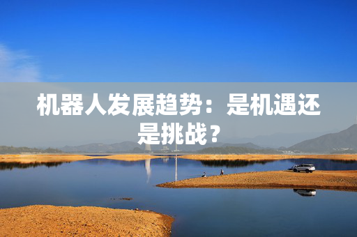 机器人发展趋势：是机遇还是挑战？