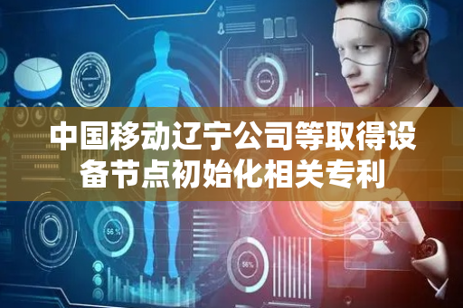 中国移动辽宁公司等取得设备节点初始化相关专利