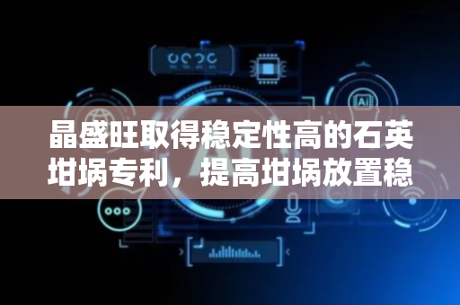晶盛旺取得稳定性高的石英坩埚专利，提高坩埚放置稳定性