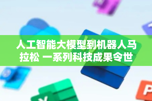 人工智能大模型到机器人马拉松 一系列科技成果令世界瞩目