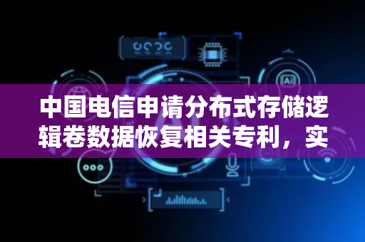 中国电信申请分布式存储逻辑卷数据恢复相关专利，实现逻辑卷的数据恢复