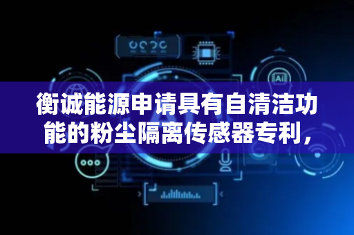 衡诚能源申请具有自清洁功能的粉尘隔离传感器专利，保持粉尘传感器长期使用的稳定性