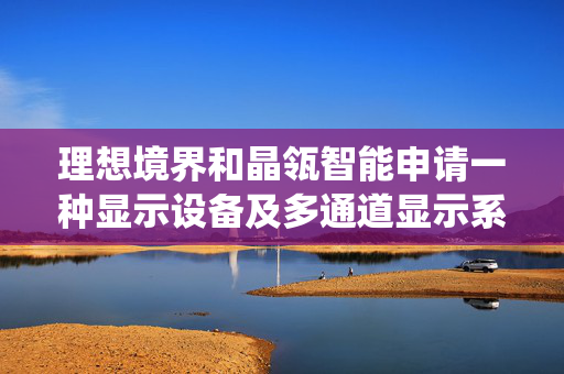理想境界和晶瓴智能申请一种显示设备及多通道显示系统专利，降低设备的运行负担和成本