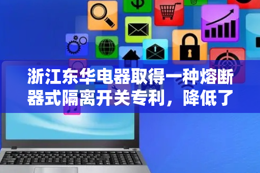 浙江东华电器取得一种熔断器式隔离开关专利，降低了使用者的使用成本