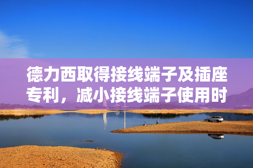 德力西取得接线端子及插座专利，减小接线端子使用时的安全隐患