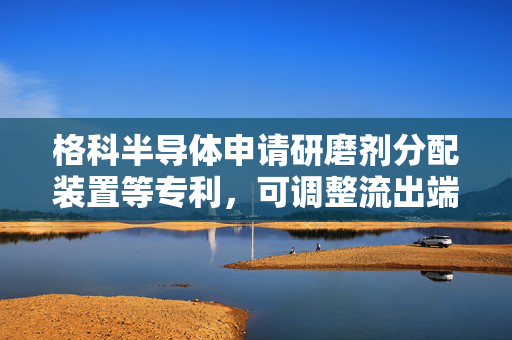 格科半导体申请研磨剂分配装置等专利，可调整流出端位置
